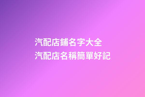 汽配店鋪名字大全 汽配店名稱簡單好記-第1張-店鋪起名-玄機派